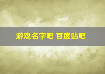 游戏名字吧 百度贴吧